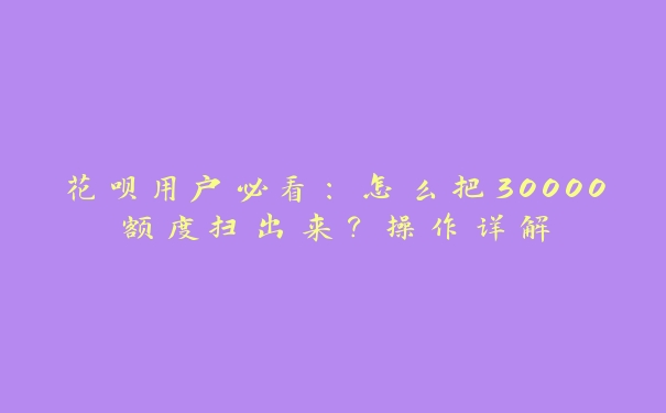 花呗用户必看：怎么把30000额度扫出来？操作详解