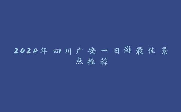 2024年四川广安一日游最佳景点推荐