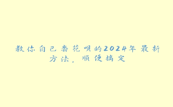 教你自己套花呗的2024年最新方法，顺便搞定