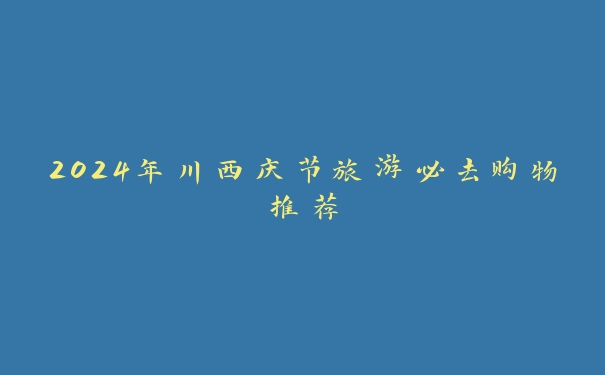 2024年川西庆节旅游必去购物推荐