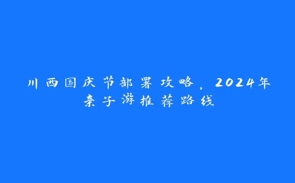 川西国庆节部署攻略，2024年亲子游推荐路线