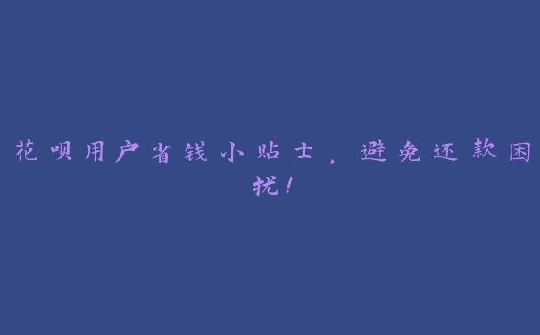 花呗用户省钱小贴士，避免还款困扰！