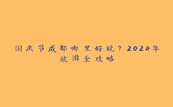 国庆节成都哪里好玩？2024年旅游全攻略