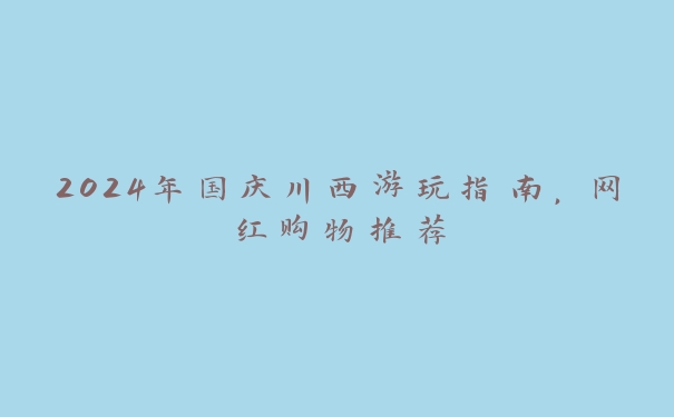 2024年国庆川西游玩指南，网红购物推荐