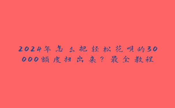 2024年怎么把轻松花呗的30000额度扫出来？最全教程