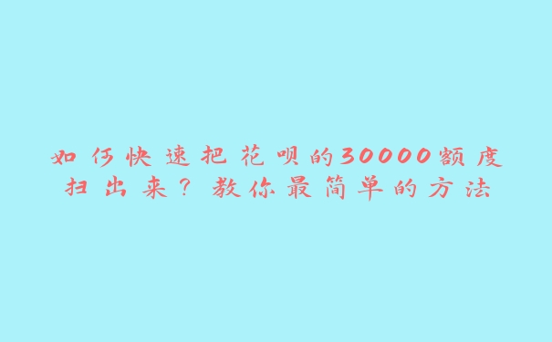 如何快速把花呗的30000额度扫出来？教你最简单的方法