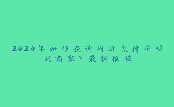 2024年如何查询附近支持花呗的商家？最新推荐