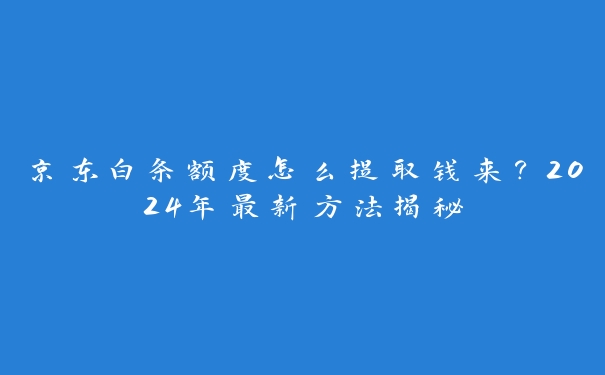 京东白条额度怎么提取钱来？2024年最新方法揭秘