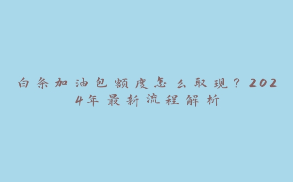 白条加油包额度怎么取现？2024年最新流程解析