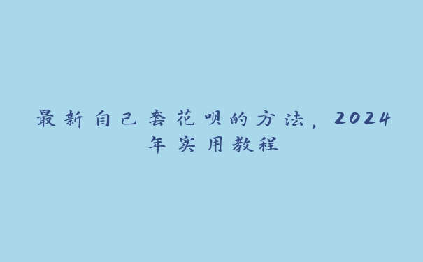 最新自己套花呗的方法，2024年实用教程