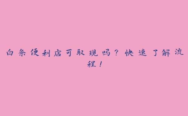 白条便利店可取现吗？快速了解流程！