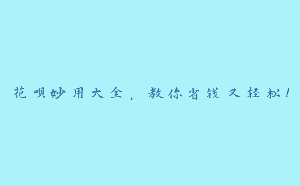 花呗妙用大全，教你省钱又轻松！