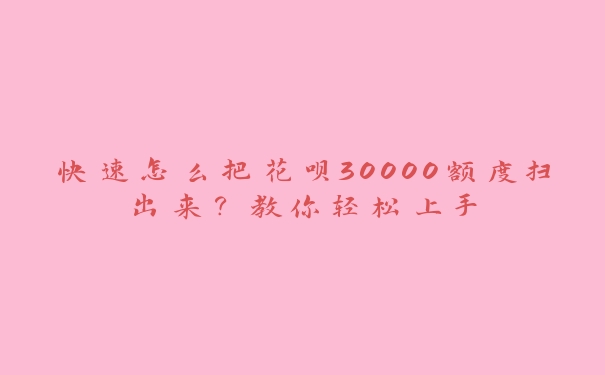 快速怎么把花呗30000额度扫出来？教你轻松上手