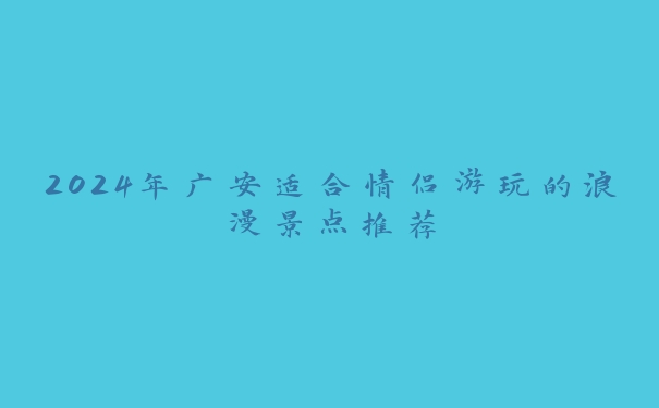 2024年广安适合情侣游玩的浪漫景点推荐