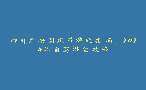 四川广安国庆节游玩指南，2024年自驾游全攻略