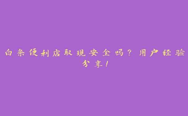 白条便利店取现安全吗？用户经验分享！