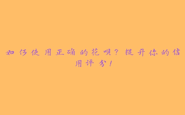 如何使用正确的花呗？提升你的信用评分！