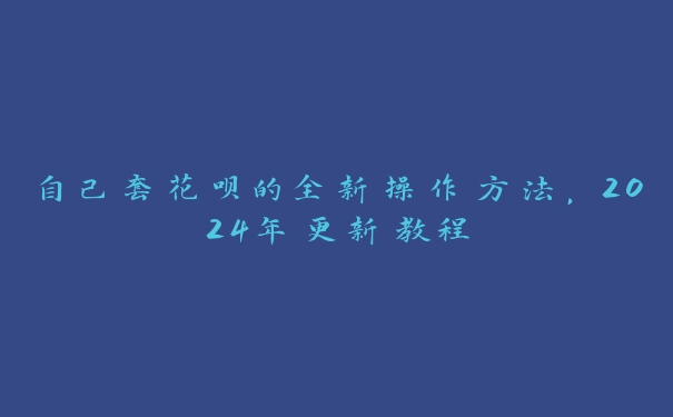 自己套花呗的全新操作方法，2024年更新教程