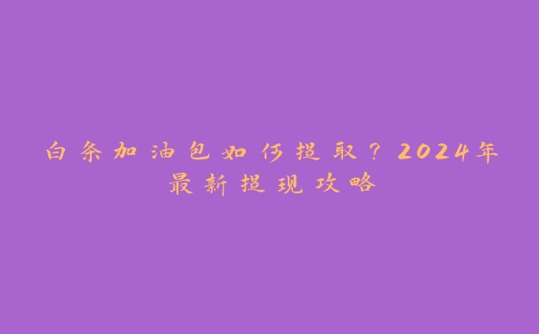 白条加油包如何提取？2024年最新提现攻略