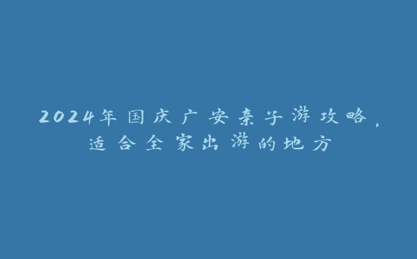 2024年国庆广安亲子游攻略，适合全家出游的地方