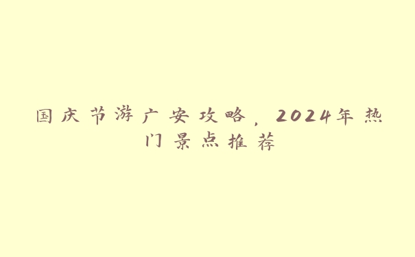 国庆节游广安攻略，2024年热门景点推荐