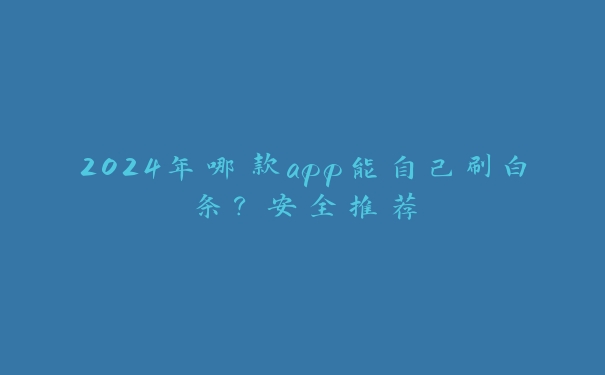 2024年哪款app能自己刷白条？安全推荐