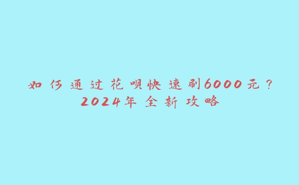 如何通过花呗快速刷6000元？2024年全新攻略