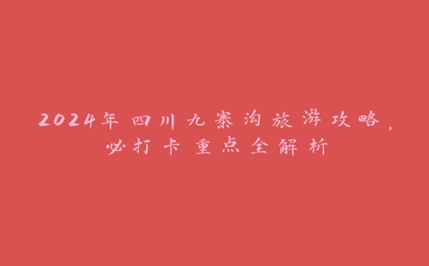 2024年四川九寨沟旅游攻略，必打卡重点全解析