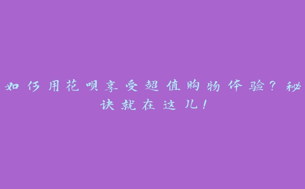 如何用花呗享受超值购物体验？秘诀就在这儿！