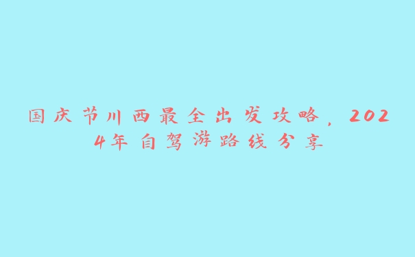 国庆节川西最全出发攻略，2024年自驾游路线分享