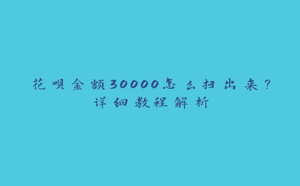 花呗金额30000怎么扫出来？详细教程解析