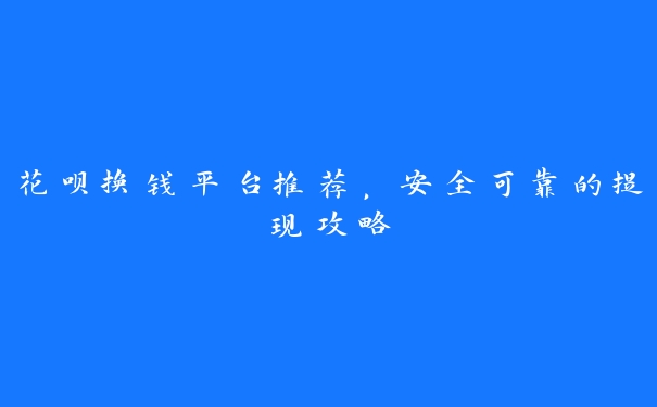 花呗换钱平台推荐，安全可靠的提现攻略