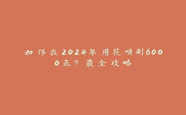 如何在2024年用花呗刷6000元？最全攻略