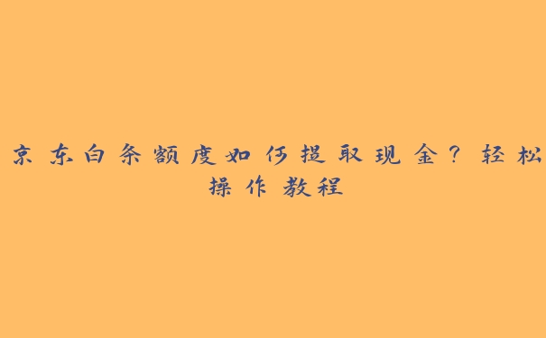 京东白条额度如何提取现金？轻松操作教程