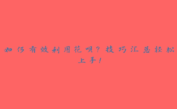 如何有效利用花呗？技巧汇总轻松上手！