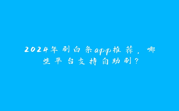 2024年刷白条app推荐，哪些平台支持自助刷？