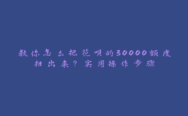 教你怎么把花呗的30000额度扫出来？实用操作步骤