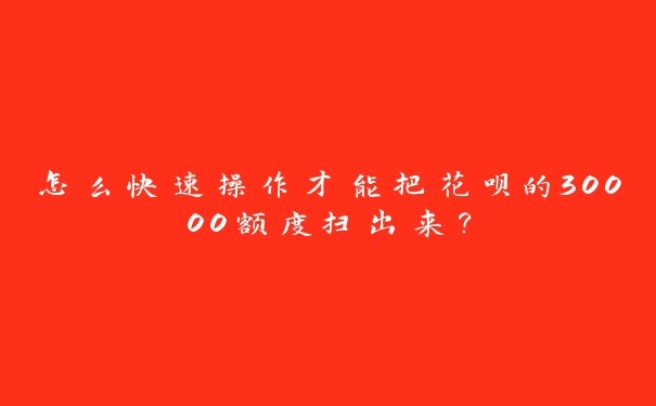 怎么快速操作才能把花呗的30000额度扫出来？