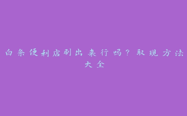 白条便利店刷出来行吗？取现方法大全