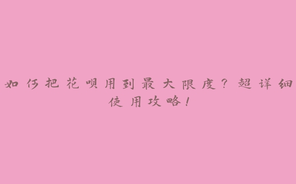 如何把花呗用到最大限度？超详细使用攻略！