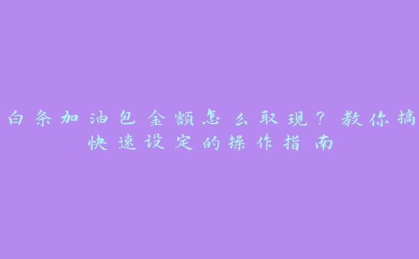 白条加油包金额怎么取现？教你搞快速设定的操作指南