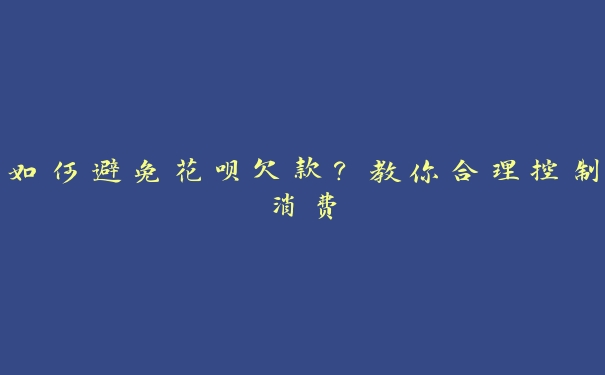 如何避免花呗欠款？教你合理控制消费