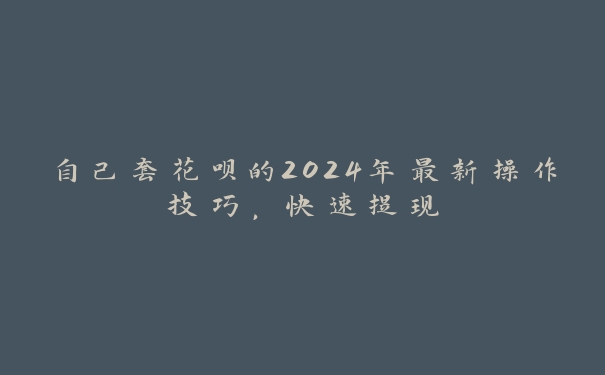 自己套花呗的2024年最新操作技巧，快速提现