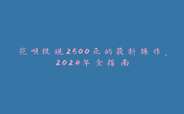 花呗提现2500元的最新操作，2024年全指南