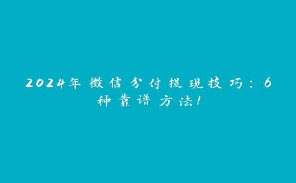 2024年微信分付提现技巧：6种靠谱方法！