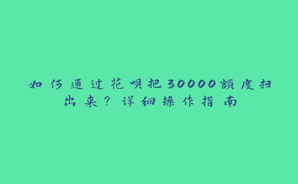 如何通过花呗把30000额度扫出来？详细操作指南