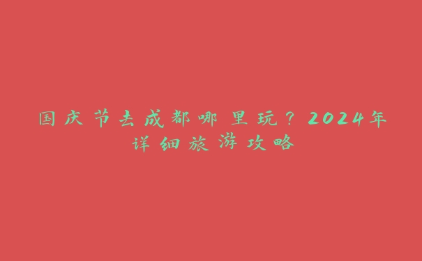 国庆节去成都哪里玩？2024年详细旅游攻略