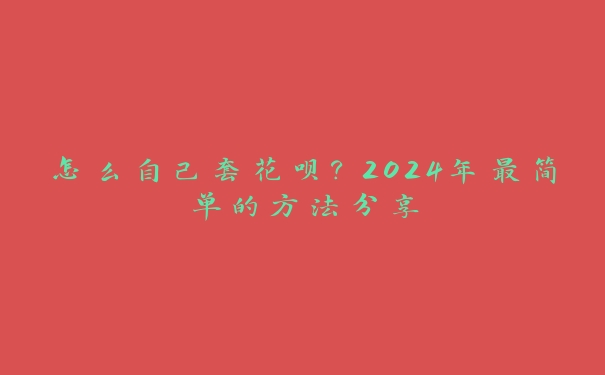 怎么自己套花呗？2024年最简单的方法分享