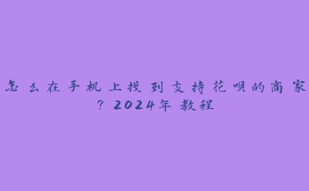 怎么在手机上找到支持花呗的商家？2024年教程