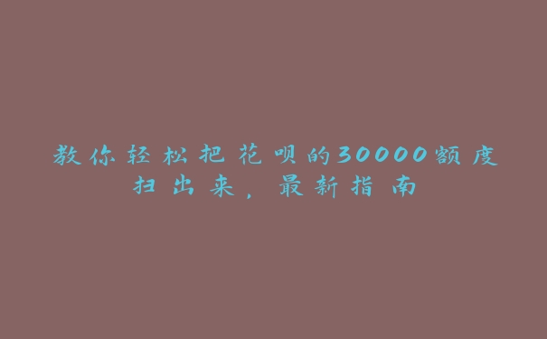 教你轻松把花呗的30000额度扫出来，最新指南